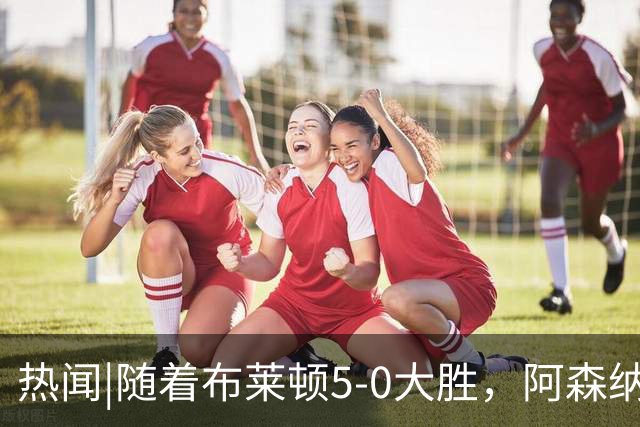 热闻|随着布莱顿5-0大胜，阿森纳小胜，曼联战平，英超最新积分榜出炉