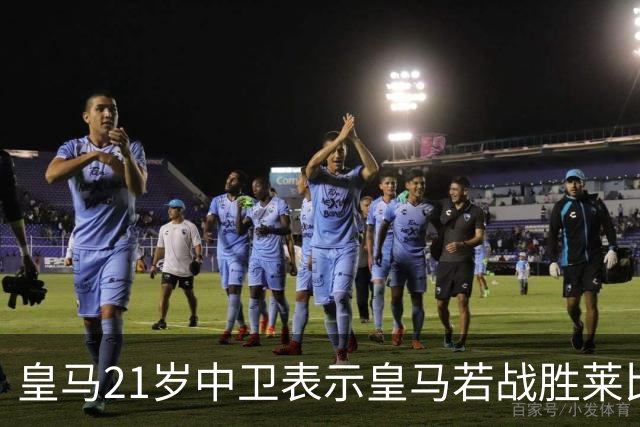 皇马21岁中卫表示皇马若战胜莱比锡，可接近欧冠8强，并欢迎中卫米利唐回归