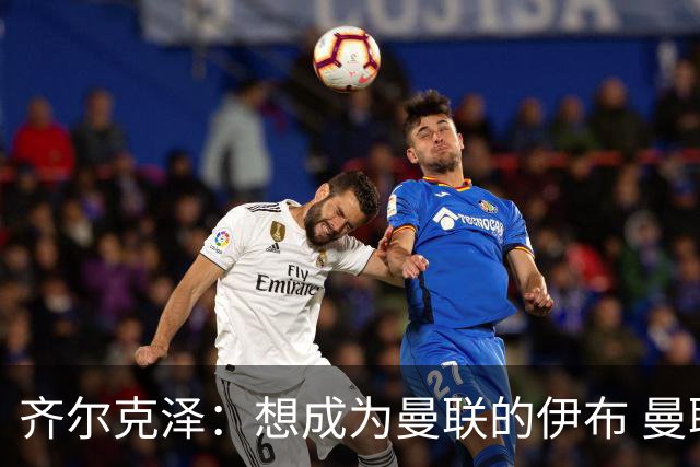 齐尔克泽：想成为曼联的伊布 曼联比拜仁更大